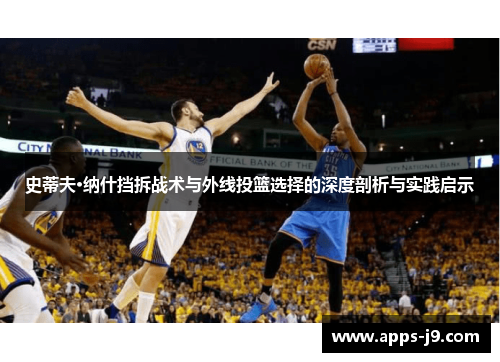 史蒂夫·纳什挡拆战术与外线投篮选择的深度剖析与实践启示 史蒂夫·纳什挡拆战术与外线投篮选择的深度剖析与实践启示