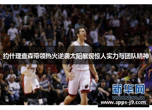 约什理查森带领热火逆袭太阳展现惊人实力与团队精神 约什理查森带领热火逆袭太阳展现惊人实力与团队精神