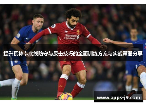 提升瓦林卡底线防守与反击技巧的全面训练方案与实战策略分享 提升瓦林卡底线防守与反击技巧的全面训练方案与实战策略分享