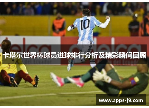 卡塔尔世界杯球员进球排行分析及精彩瞬间回顾 卡塔尔世界杯球员进球排行分析及精彩瞬间回顾