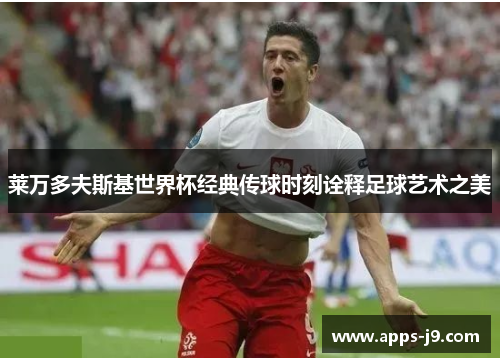 莱万多夫斯基世界杯经典传球时刻诠释足球艺术之美 莱万多夫斯基世界杯经典传球时刻诠释足球艺术之美