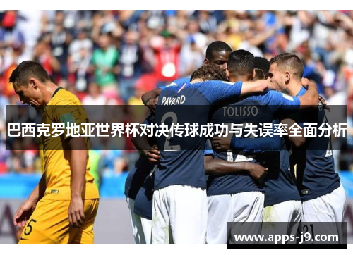 巴西克罗地亚世界杯对决传球成功与失误率全面分析