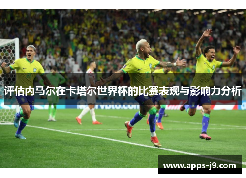 评估内马尔在卡塔尔世界杯的比赛表现与影响力分析 评估内马尔在卡塔尔世界杯的比赛表现与影响力分析