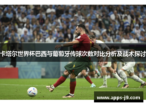 卡塔尔世界杯巴西与葡萄牙传球次数对比分析及战术探讨 卡塔尔世界杯巴西与葡萄牙传球次数对比分析及战术探讨