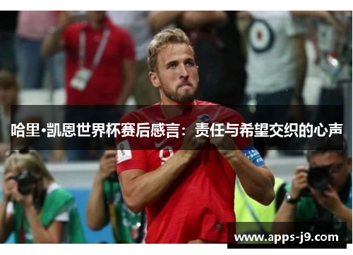 哈里·凯恩世界杯赛后感言:责任与希望交织的心声 哈里·凯恩世界杯赛后感言:责任与希望交织的心声