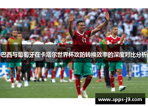 巴西与葡萄牙在卡塔尔世界杯攻防转换效率的深度对比分析