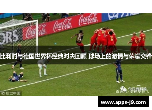 比利时与德国世界杯经典对决回顾 球场上的激情与荣耀交锋