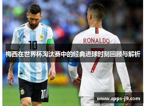 梅西在世界杯淘汰赛中的经典进球时刻回顾与解析