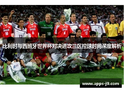 比利时与西班牙世界杯对决进攻三区控球时间深度解析 比利时与西班牙世界杯对决进攻三区控球时间深度解析