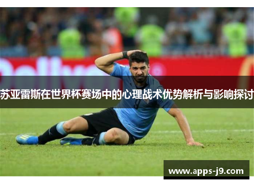 苏亚雷斯在世界杯赛场中的心理战术优势解析与影响探讨 苏亚雷斯在世界杯赛场中的心理战术优势解析与影响探讨