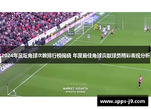 2024年足坛角球次数排行榜揭晓 年度最佳角球贡献球员精彩表现分析