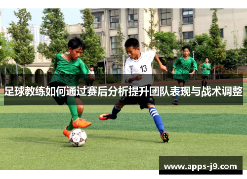 足球教练如何通过赛后分析提升团队表现与战术调整