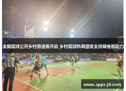 全国篮球公开乡村邀请赛开启 乡村篮球热潮激发全民健身新动力 全国篮球公开乡村邀请赛开启 乡村篮球热潮激发全民健身新动力