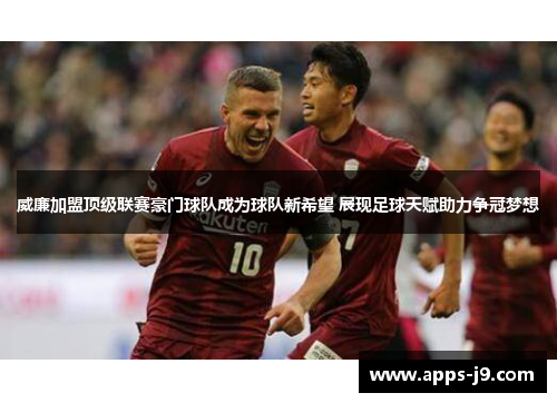 威廉加盟顶级联赛豪门球队成为球队新希望 展现足球天赋助力争冠梦想 威廉加盟顶级联赛豪门球队成为球队新希望 展现足球天赋助力争冠梦想