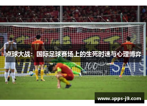 点球大战:国际足球赛场上的生死时速与心理博弈 点球大战:国际足球赛场上的生死时速与心理博弈