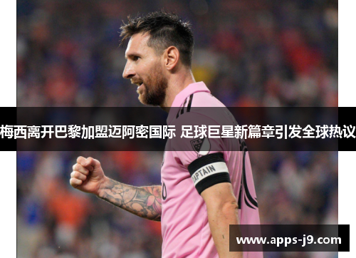 梅西离开巴黎加盟迈阿密国际 足球巨星新篇章引发全球热议 梅西离开巴黎加盟迈阿密国际 足球巨星新篇章引发全球热议