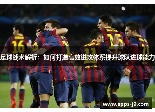 足球战术解析:如何打造高效进攻体系提升球队进球能力 足球战术解析:如何打造高效进攻体系提升球队进球能力