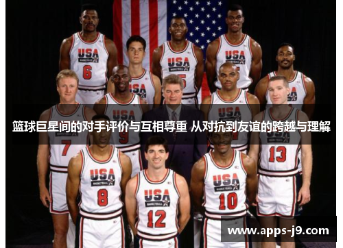 篮球巨星间的对手评价与互相尊重 从对抗到友谊的跨越与理解 篮球巨星间的对手评价与互相尊重 从对抗到友谊的跨越与理解