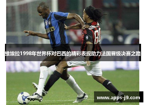 维埃拉1998年世界杯对巴西的精彩表现助力法国晋级决赛之路 维埃拉1998年世界杯对巴西的精彩表现助力法国晋级决赛之路