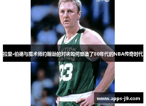 拉里·伯德与魔术师约翰逊的对决如何塑造了80年代的NBA传奇时代 拉里·伯德与魔术师约翰逊的对决如何塑造了80年代的NBA传奇时代