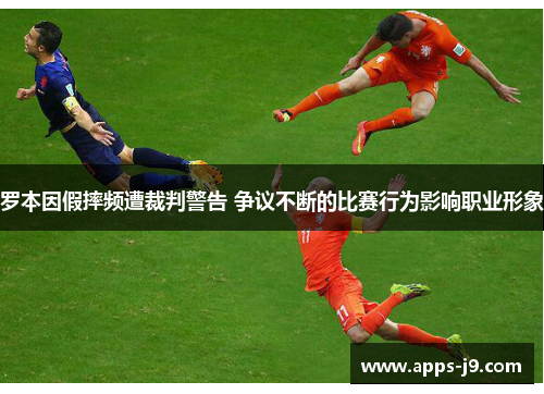 罗本因假摔频遭裁判警告 争议不断的比赛行为影响职业形象 罗本因假摔频遭裁判警告 争议不断的比赛行为影响职业形象