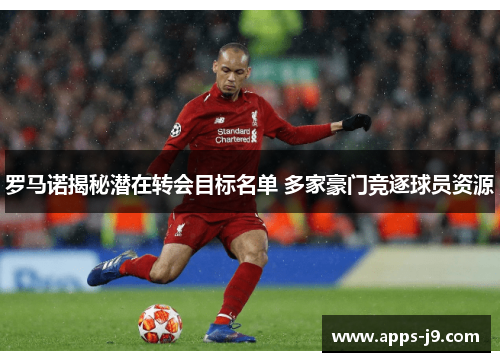 罗马诺揭秘潜在转会目标名单 多家豪门竞逐球员资源 罗马诺揭秘潜在转会目标名单 多家豪门竞逐球员资源