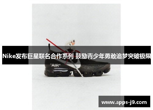 Nike发布巨星联名合作系列 鼓励青少年勇敢追梦突破极限 Nike发布巨星联名合作系列 鼓励青少年勇敢追梦突破极限