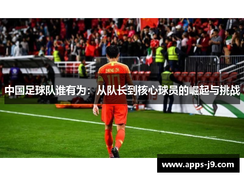 中国足球队谁有为:从队长到核心球员的崛起与挑战 中国足球队谁有为:从队长到核心球员的崛起与挑战
