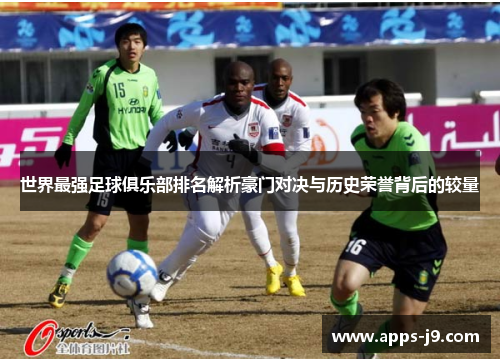 世界最强足球俱乐部排名解析豪门对决与历史荣誉背后的较量