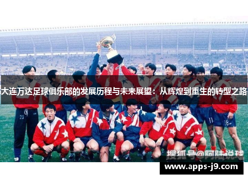 大连万达足球俱乐部的发展历程与未来展望：从辉煌到重生的转型之路