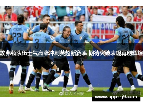 埃弗顿队伍士气高涨冲刺英超新赛季 期待突破表现再创辉煌 埃弗顿队伍士气高涨冲刺英超新赛季 期待突破表现再创辉煌