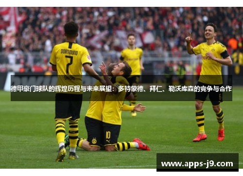 德甲豪门球队的辉煌历程与未来展望：多特蒙德、拜仁、勒沃库森的竞争与合作