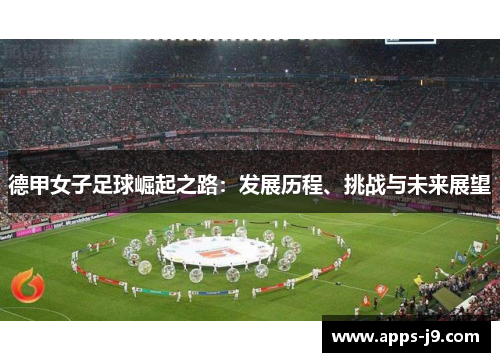 德甲女子足球崛起之路:发展历程、挑战与未来展望 德甲女子足球崛起之路:发展历程、挑战与未来展望