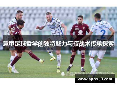 意甲足球哲学的独特魅力与技战术传承探索 意甲足球哲学的独特魅力与技战术传承探索