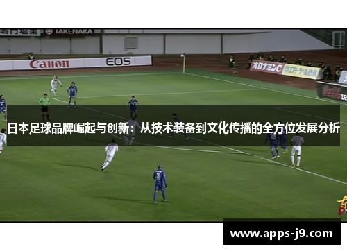 日本足球品牌崛起与创新:从技术装备到文化传播的全方位发展分析 日本足球品牌崛起与创新:从技术装备到文化传播的全方位发展分析