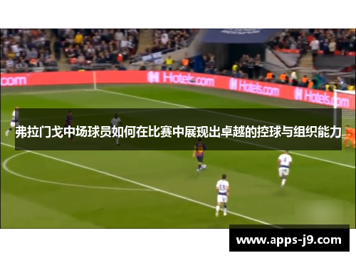 弗拉门戈中场球员如何在比赛中展现出卓越的控球与组织能力 弗拉门戈中场球员如何在比赛中展现出卓越的控球与组织能力