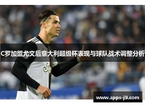 C罗加盟尤文后意大利超级杯表现与球队战术调整分析 C罗加盟尤文后意大利超级杯表现与球队战术调整分析