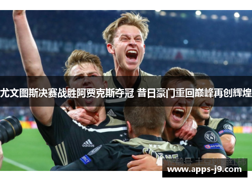 尤文图斯决赛战胜阿贾克斯夺冠 昔日豪门重回巅峰再创辉煌