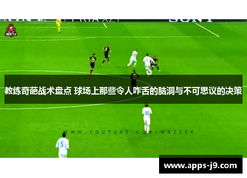 教练奇葩战术盘点 球场上那些令人咋舌的脑洞与不可思议的决策