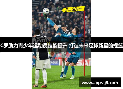 C罗助力青少年运动员技能提升 打造未来足球新星的摇篮