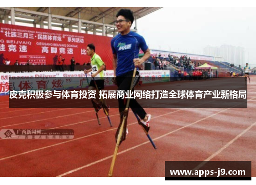 皮克积极参与体育投资 拓展商业网络打造全球体育产业新格局