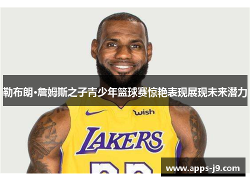 勒布朗·詹姆斯之子青少年篮球赛惊艳表现展现未来潜力
