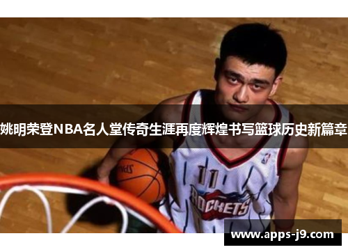 姚明荣登NBA名人堂传奇生涯再度辉煌书写篮球历史新篇章