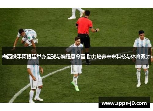 梅西携手阿根廷举办足球与编程夏令营 助力培养未来科技与体育双才