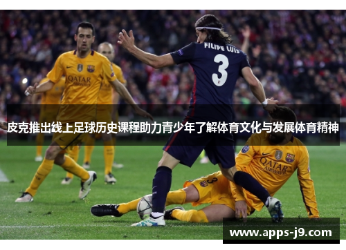 皮克推出线上足球历史课程助力青少年了解体育文化与发展体育精神