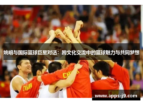 姚明与国际篮球巨星对话：跨文化交流中的篮球魅力与共同梦想