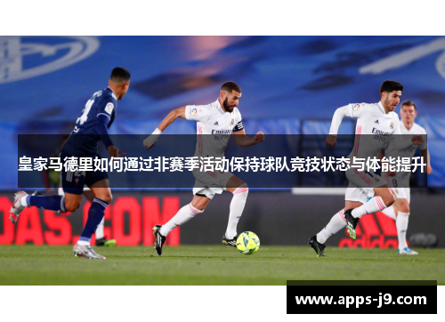 皇家马德里如何通过非赛季活动保持球队竞技状态与体能提升