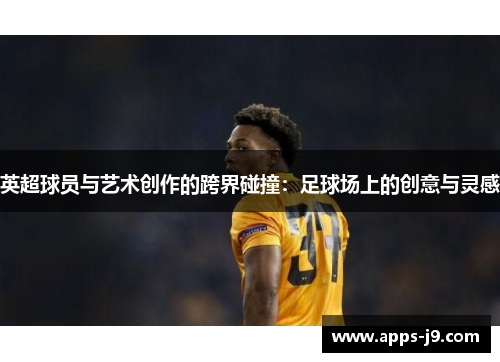 英超球员与艺术创作的跨界碰撞：足球场上的创意与灵感