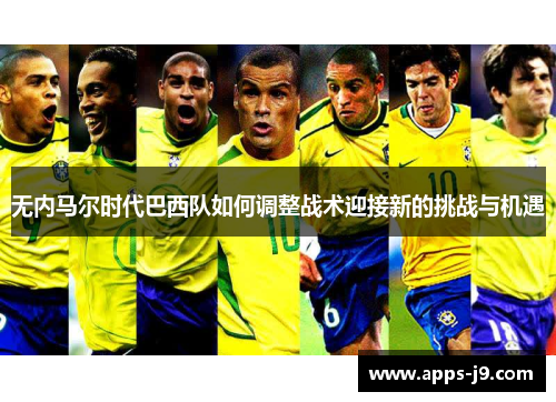 无内马尔时代巴西队如何调整战术迎接新的挑战与机遇