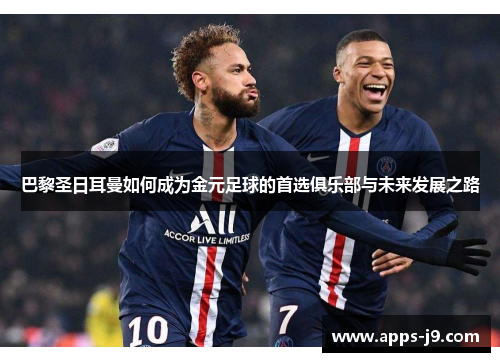 巴黎圣日耳曼如何成为金元足球的首选俱乐部与未来发展之路